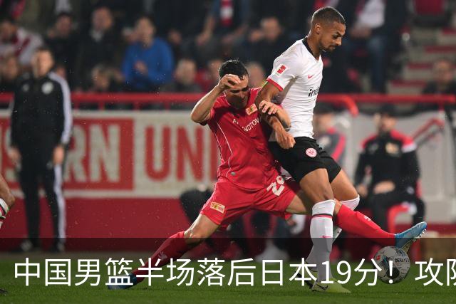 中国男篮半场落后日本19分！攻防两端被爆，郭士强毫无办法，真危险了